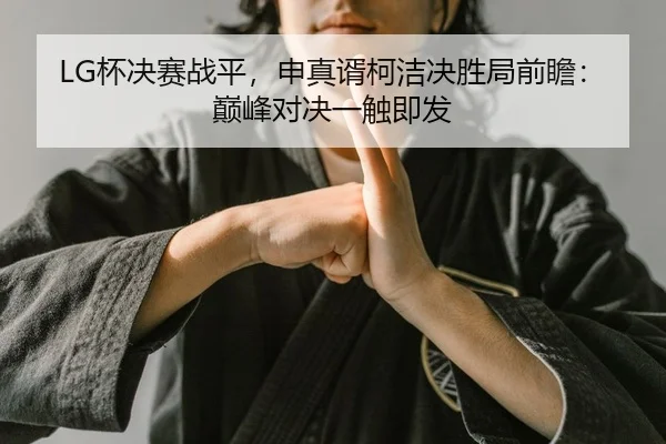 LG杯决赛战平，申真谞柯洁决胜局前瞻：巅峰对决一触即发