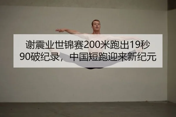谢震业世锦赛200米跑出19秒90破纪录，中国短跑迎来新纪元